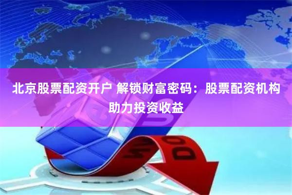 北京股票配资开户 解锁财富密码：股票配资机构助力投资收益
