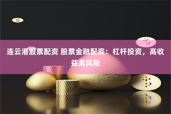 连云港股票配资 股票金融配资：杠杆投资，高收益高风险