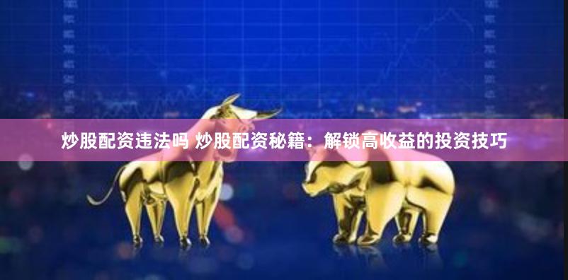 炒股配资违法吗 炒股配资秘籍：解锁高收益的投资技巧