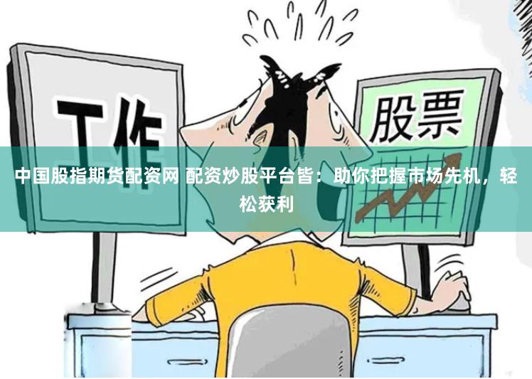 中国股指期货配资网 配资炒股平台皆：助你把握市场先机，轻松获利