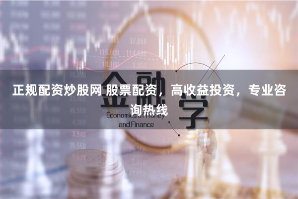 正规配资炒股网 股票配资，高收益投资，专业咨询热线