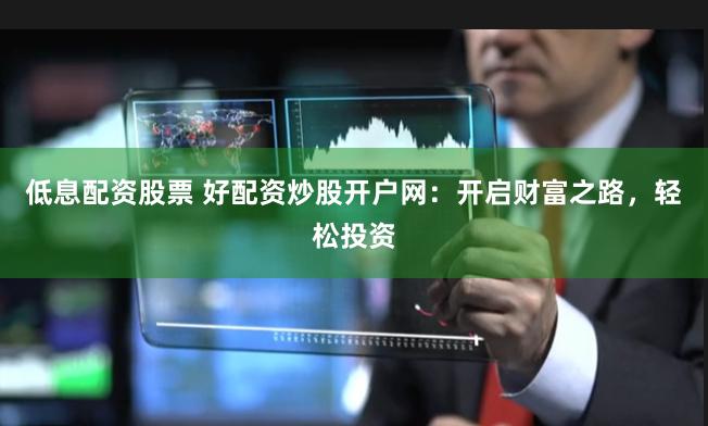 低息配资股票 好配资炒股开户网：开启财富之路，轻松投资