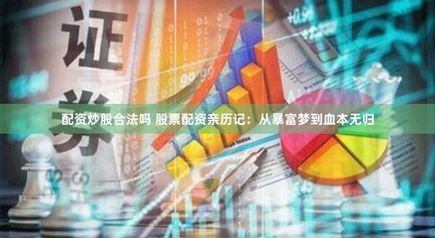配资炒股合法吗 股票配资亲历记：从暴富梦到血本无归