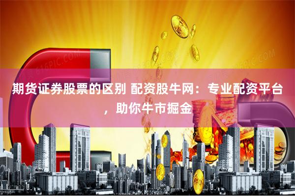 期货证券股票的区别 配资股牛网：专业配资平台，助你牛市掘金