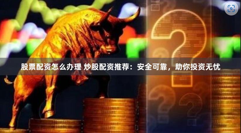 股票配资怎么办理 炒股配资推荐：安全可靠，助你投资无忧