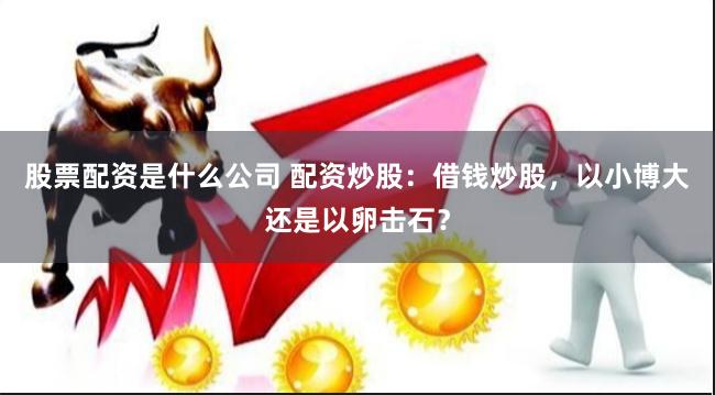 股票配资是什么公司 配资炒股：借钱炒股，以小博大还是以卵击石？