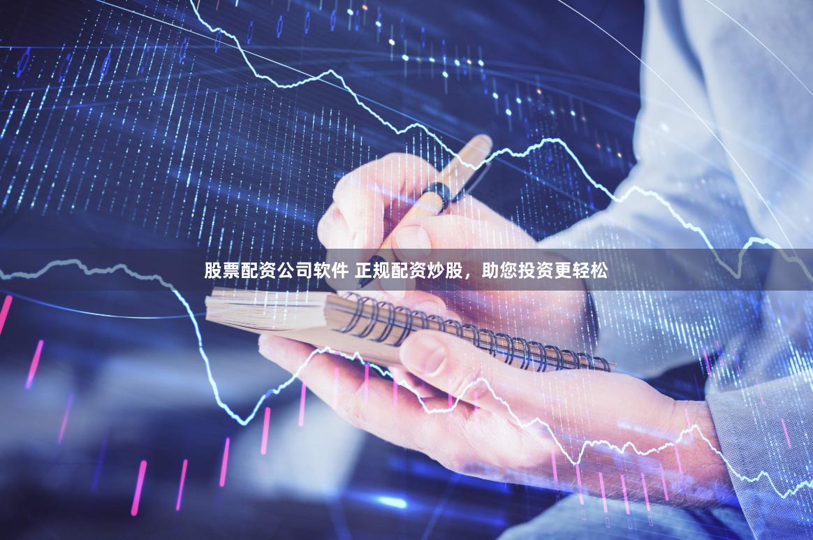 股票配资公司软件 正规配资炒股，助您投资更轻松
