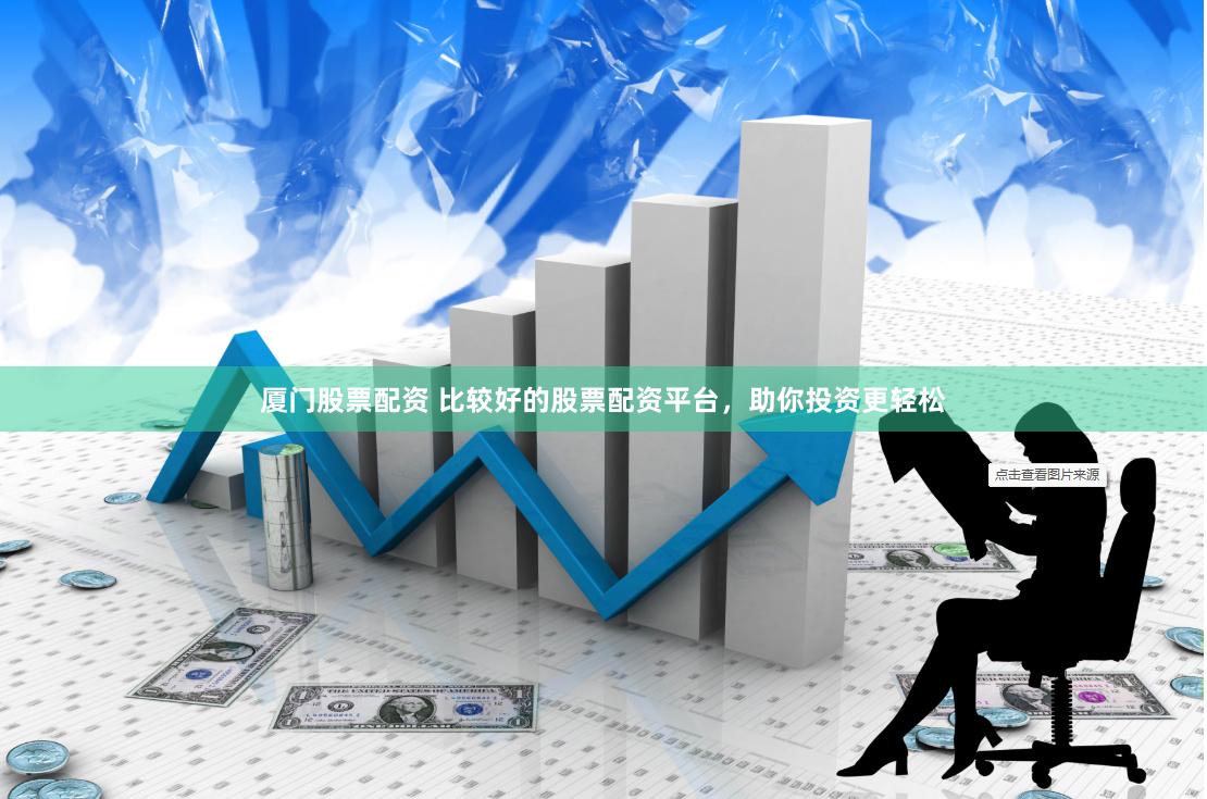 厦门股票配资 比较好的股票配资平台，助你投资更轻松