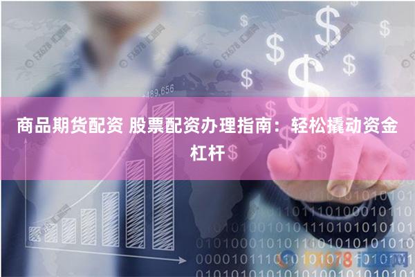 商品期货配资 股票配资办理指南：轻松撬动资金杠杆