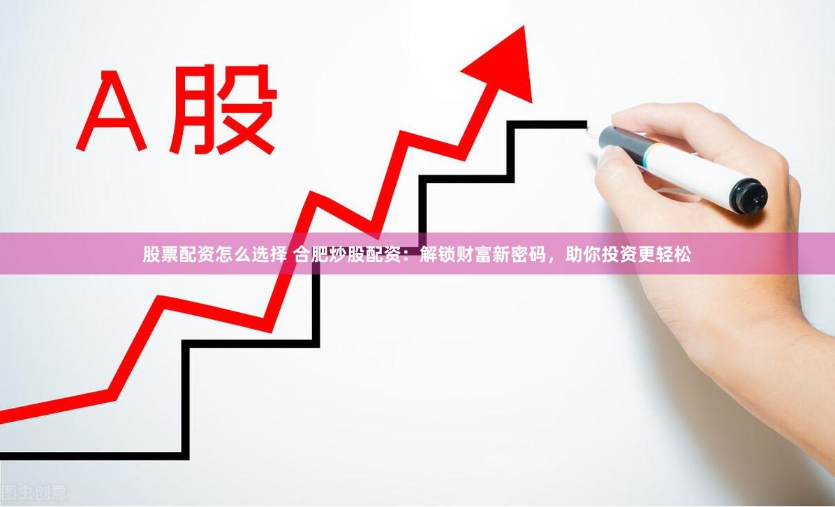 股票配资怎么选择 合肥炒股配资：解锁财富新密码，助你投资更轻松