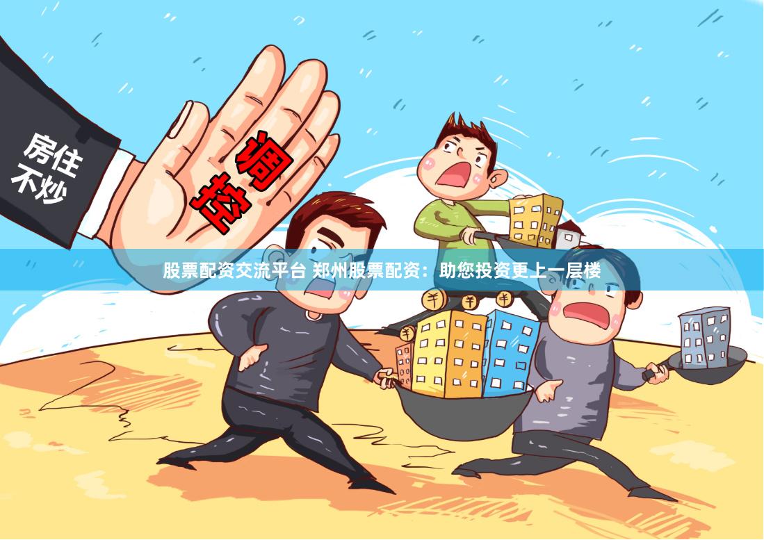 股票配资交流平台 郑州股票配资：助您投资更上一层楼
