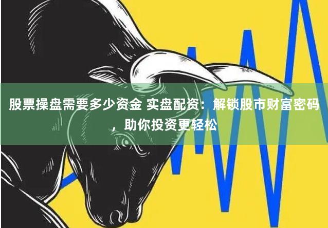 股票操盘需要多少资金 实盘配资：解锁股市财富密码，助你投资更轻松