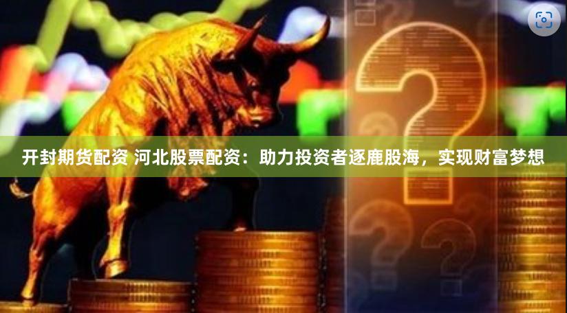 开封期货配资 河北股票配资：助力投资者逐鹿股海，实现财富梦想