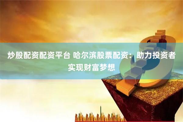 炒股配资配资平台 哈尔滨股票配资：助力投资者实现财富梦想