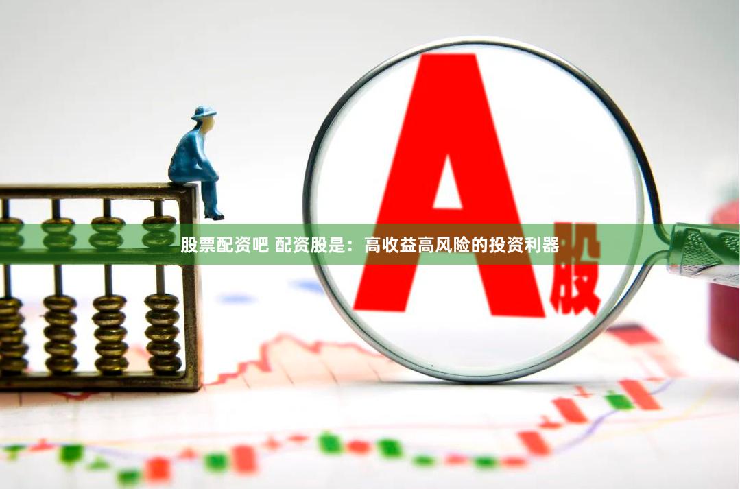 股票配资吧 配资股是：高收益高风险的投资利器
