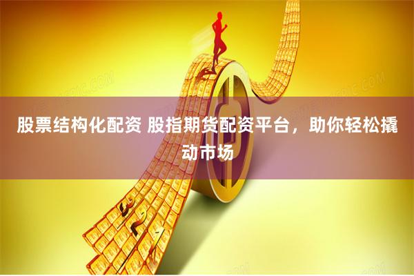 股票结构化配资 股指期货配资平台，助你轻松撬动市场