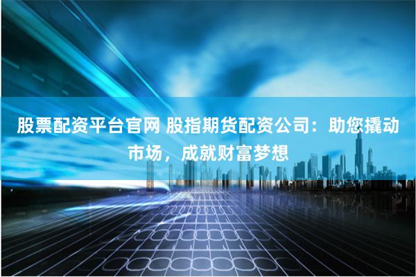 股票配资平台官网 股指期货配资公司：助您撬动市场，成就财富梦想