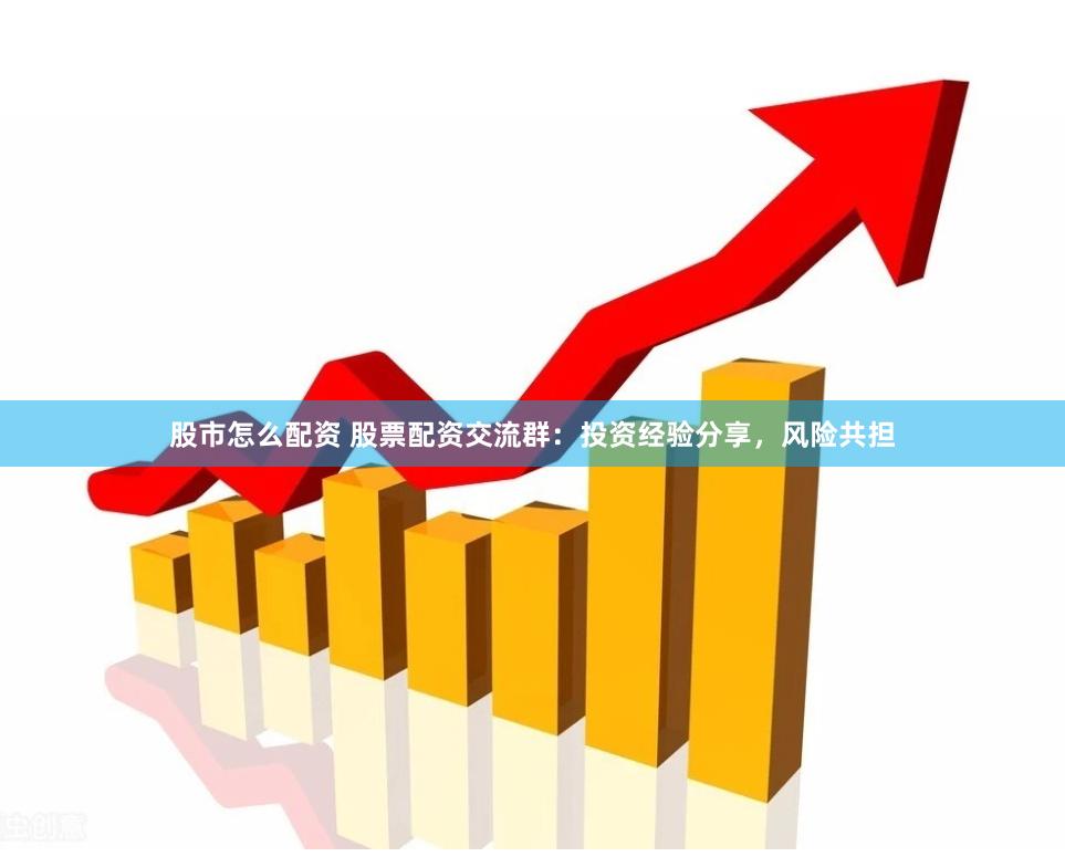 股市怎么配资 股票配资交流群：投资经验分享，风险共担