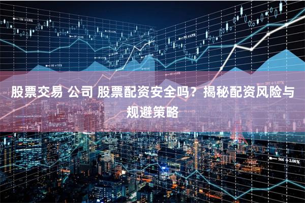 股票交易 公司 股票配资安全吗？揭秘配资风险与规避策略