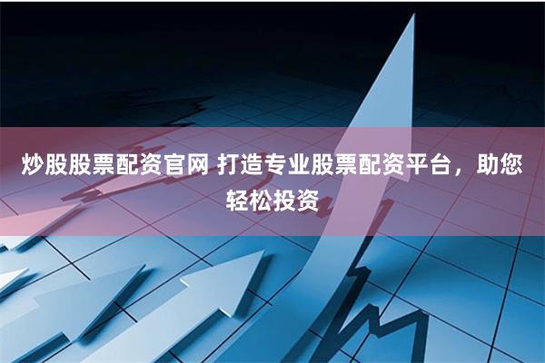 炒股股票配资官网 打造专业股票配资平台，助您轻松投资