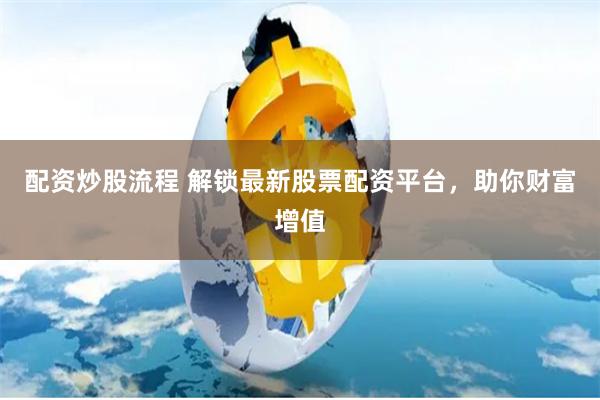 配资炒股流程 解锁最新股票配资平台，助你财富增值