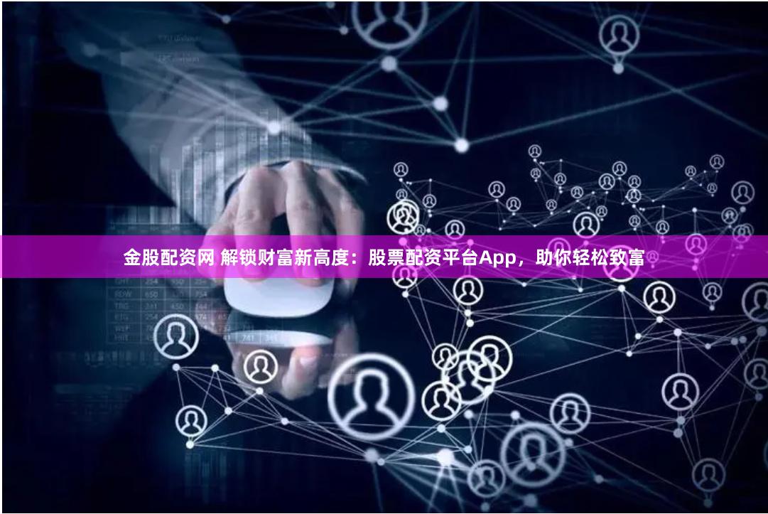 金股配资网 解锁财富新高度：股票配资平台App，助你轻松致富