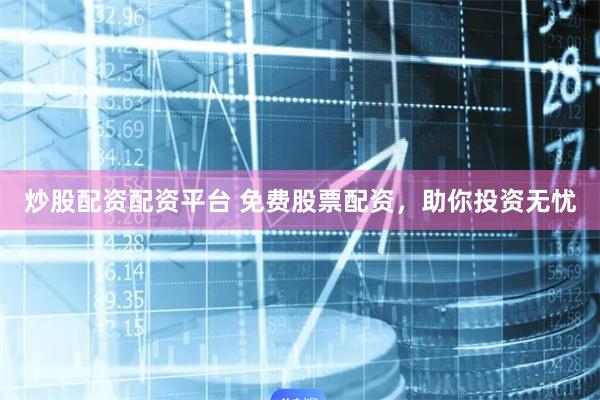 炒股配资配资平台 免费股票配资，助你投资无忧