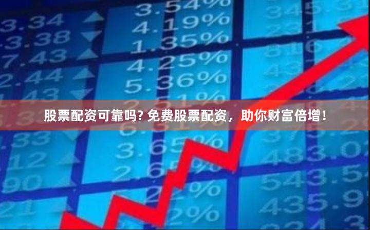 股票配资可靠吗? 免费股票配资，助你财富倍增！