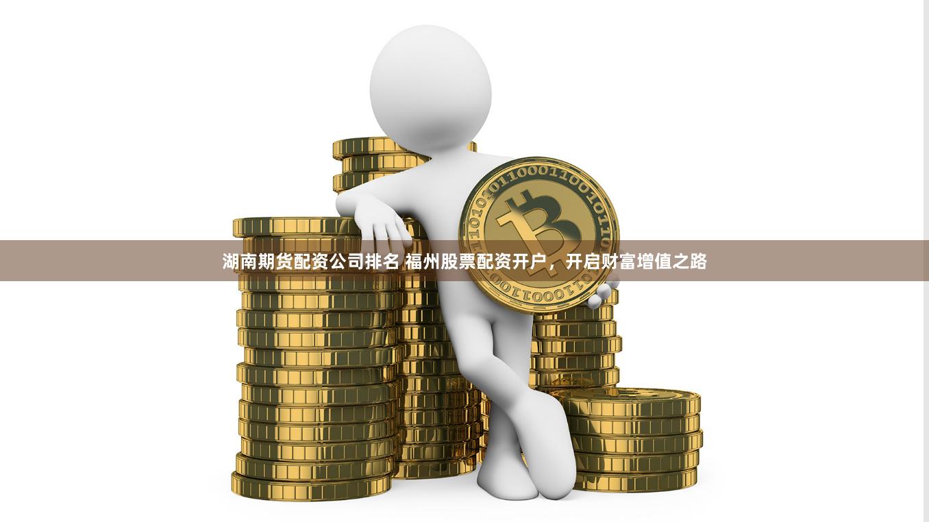 湖南期货配资公司排名 福州股票配资开户，开启财富增值之路