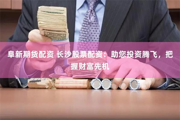阜新期货配资 长沙股票配资：助您投资腾飞，把握财富先机