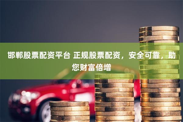 邯郸股票配资平台 正规股票配资，安全可靠，助您财富倍增