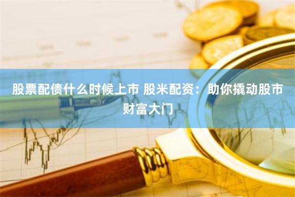 股票配债什么时候上市 股米配资：助你撬动股市财富大门