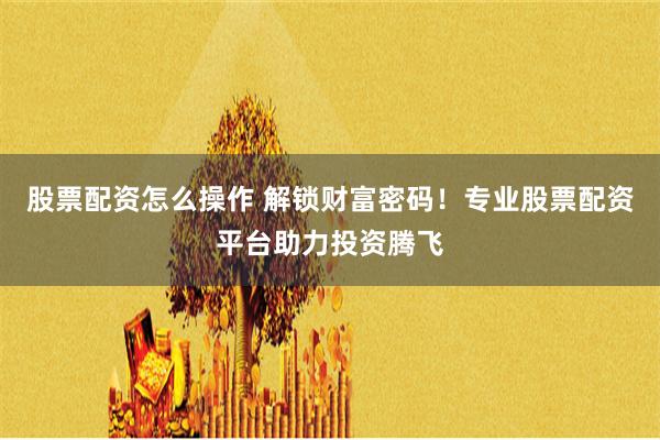 股票配资怎么操作 解锁财富密码！专业股票配资平台助力投资腾飞