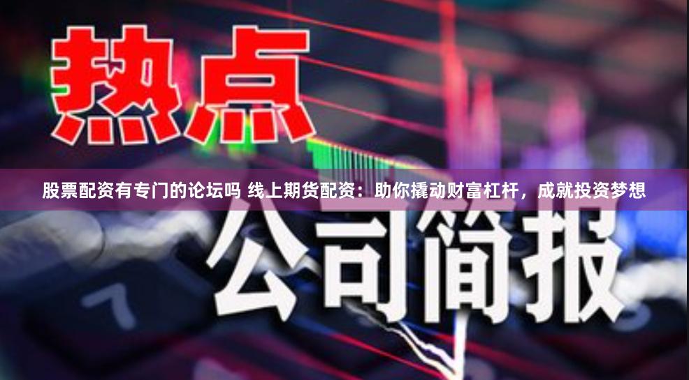 股票配资有专门的论坛吗 线上期货配资：助你撬动财富杠杆，成就投资梦想