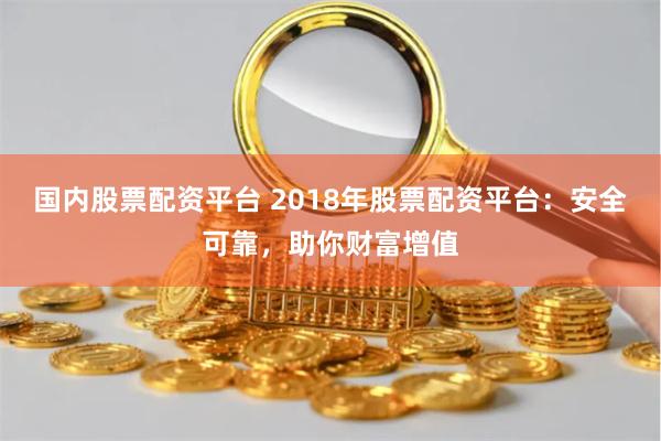 国内股票配资平台 2018年股票配资平台：安全可靠，助你财富增值