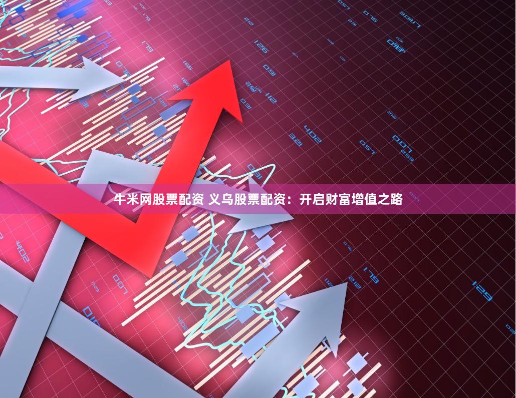 牛米网股票配资 义乌股票配资：开启财富增值之路