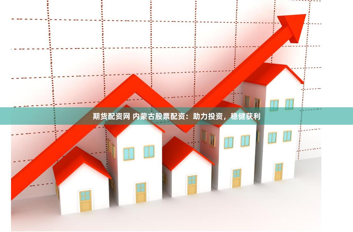期货配资网 内蒙古股票配资：助力投资，稳健获利