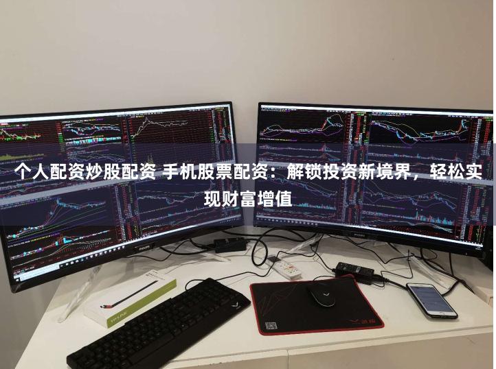 个人配资炒股配资 手机股票配资：解锁投资新境界，轻松实现财富增值