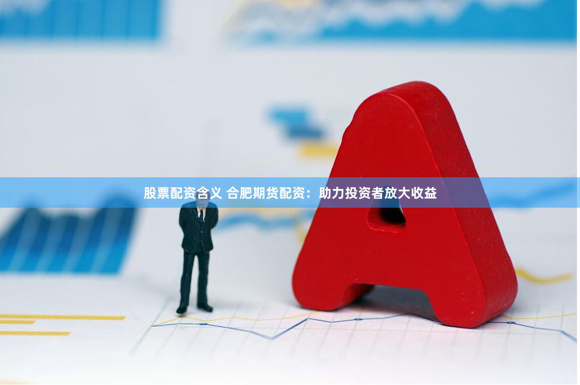股票配资含义 合肥期货配资：助力投资者放大收益