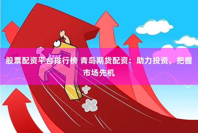 股票配资平台排行榜 青岛期货配资：助力投资，把握市场先机