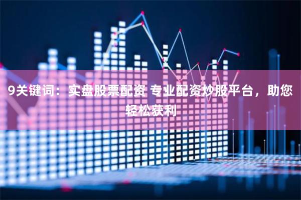9关键词：实盘股票配资 专业配资炒股平台，助您轻松获利