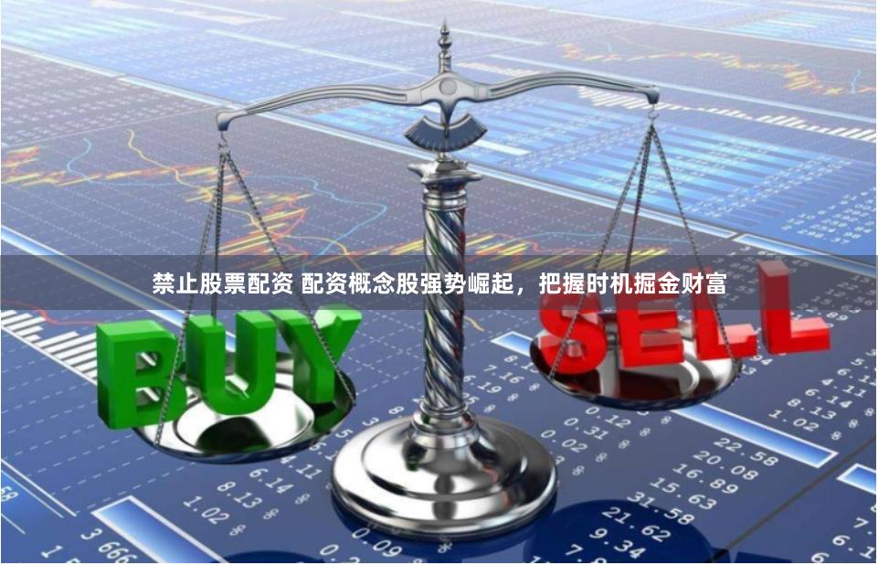 禁止股票配资 配资概念股强势崛起，把握时机掘金财富