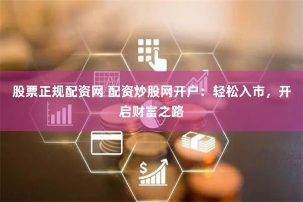 股票正规配资网 配资炒股网开户：轻松入市，开启财富之路