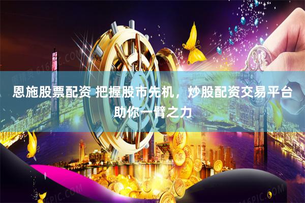 恩施股票配资 把握股市先机，炒股配资交易平台助你一臂之力