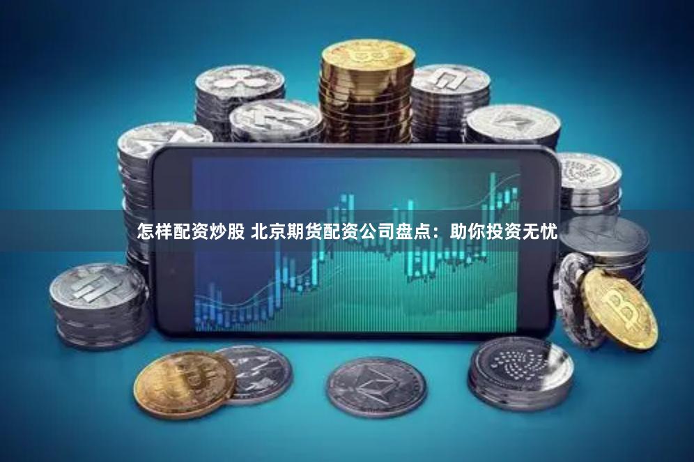 怎样配资炒股 北京期货配资公司盘点：助你投资无忧