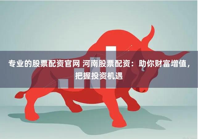 专业的股票配资官网 河南股票配资：助你财富增值，把握投资机遇