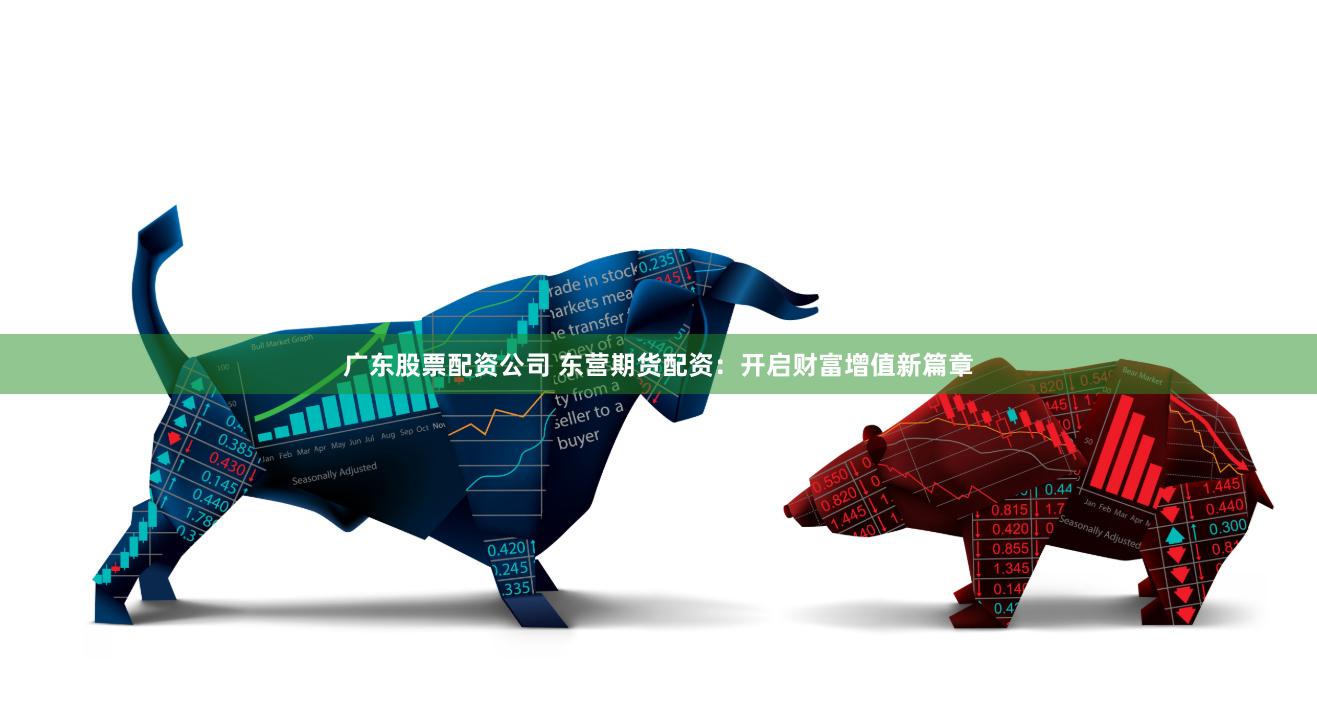 广东股票配资公司 东营期货配资：开启财富增值新篇章