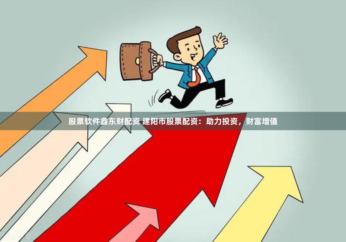 股票软件鑫东财配资 建阳市股票配资：助力投资，财富增值
