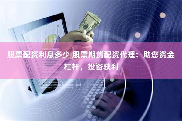 股票配资利息多少 股票期货配资代理：助您资金杠杆，投资获利