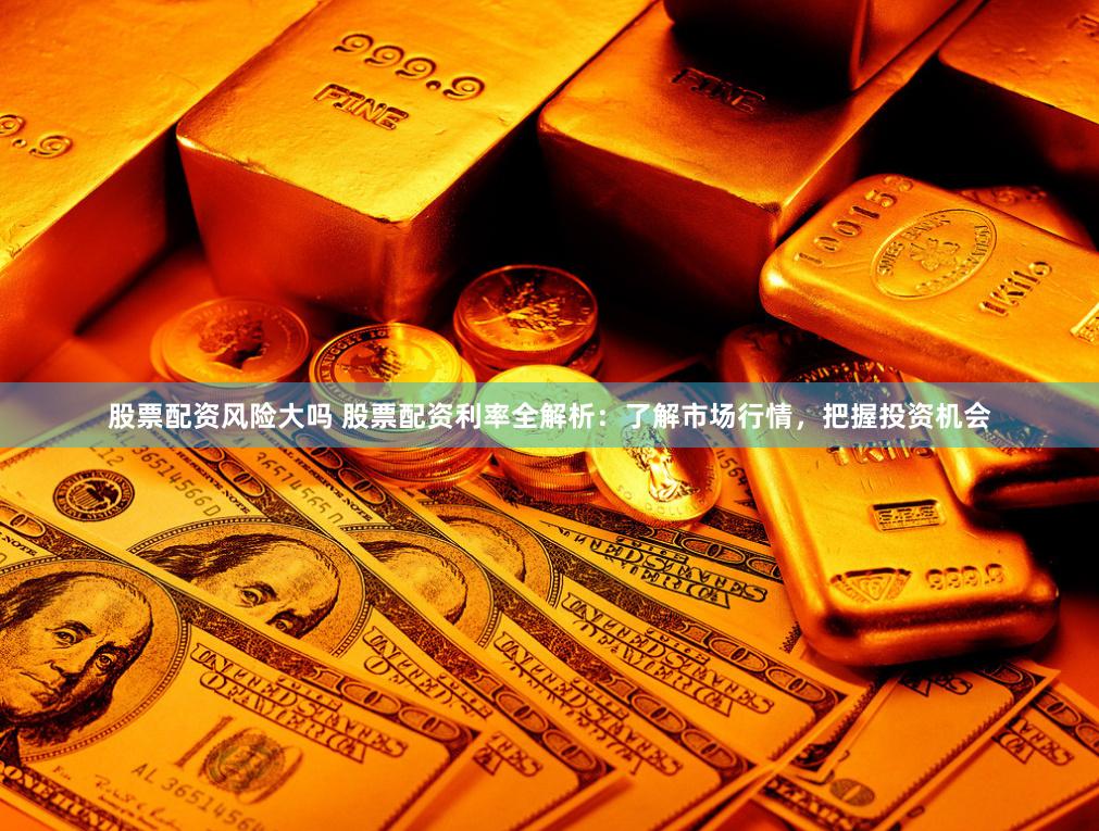 股票配资风险大吗 股票配资利率全解析：了解市场行情，把握投资机会